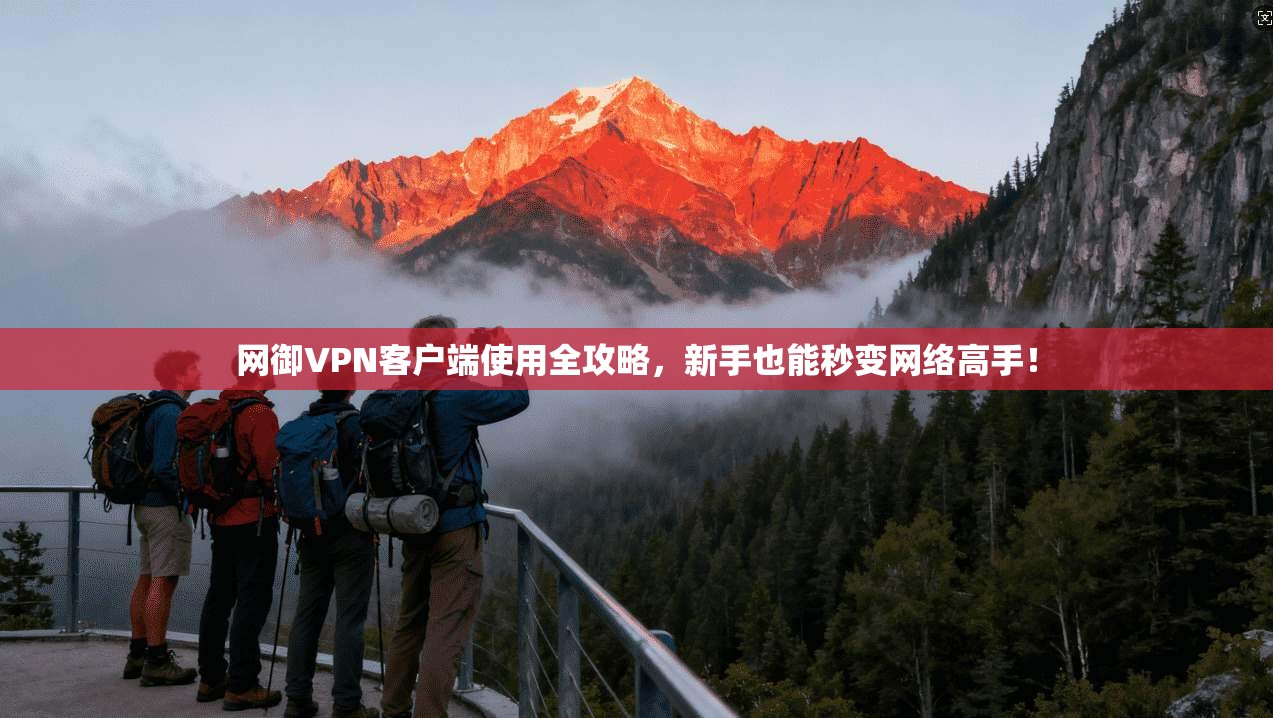 网御VPN客户端使用全攻略,新手也能秒变网络高手!