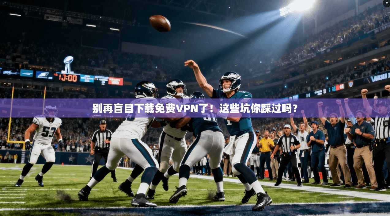 别再盲目下载免费VPN了！这些坑你踩过吗？