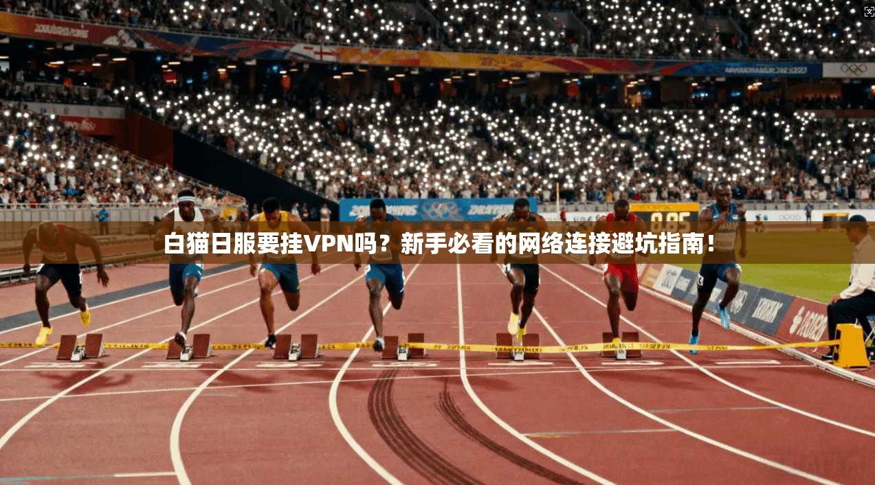 白猫日服要挂VPN吗？新手必看的网络连接避坑指南！
