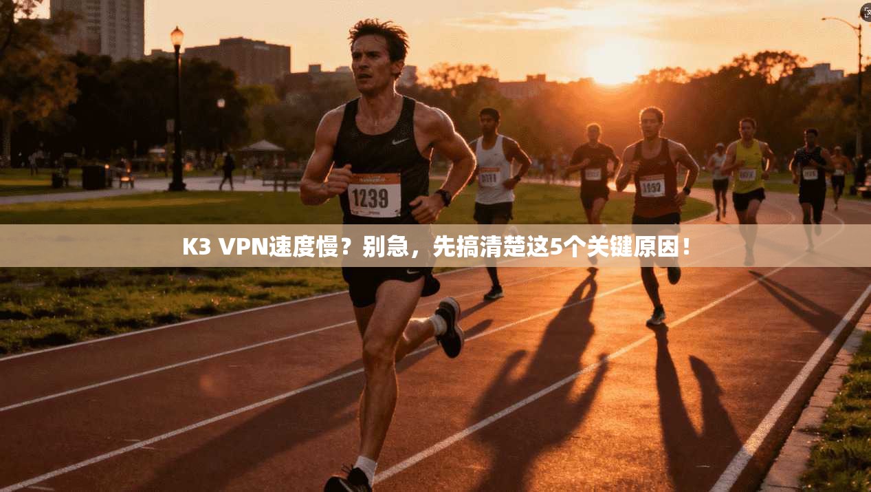 K3 VPN速度慢?别急,先搞清楚这5个关键原因!