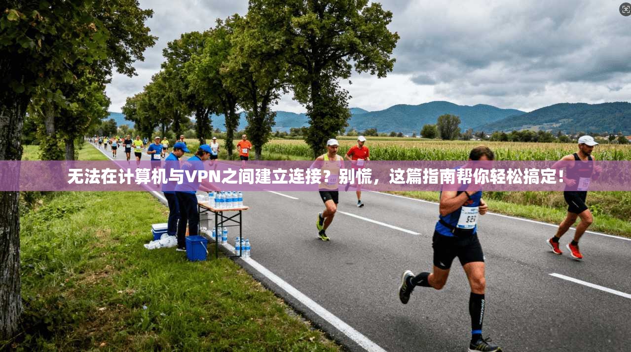 无法在计算机与VPN之间建立连接?别慌,这篇指南帮你轻松搞定!