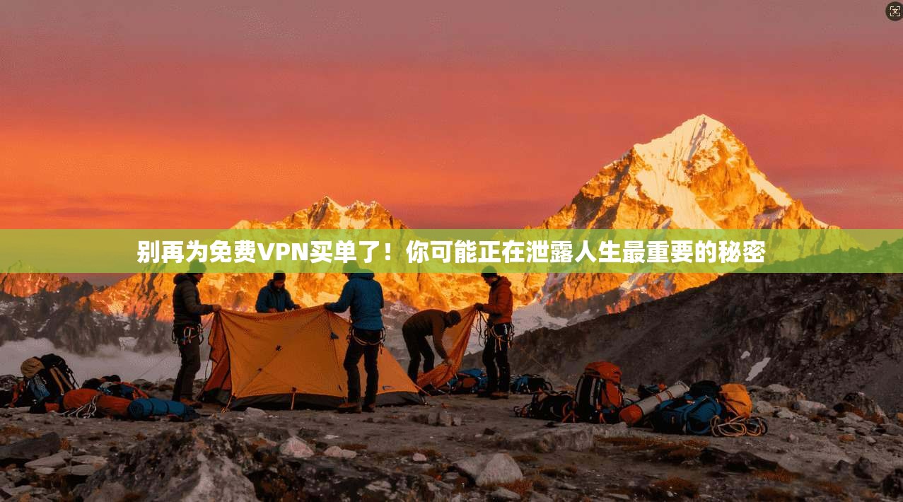 别再为免费VPN买单了！你可能正在泄露人生最重要的秘密