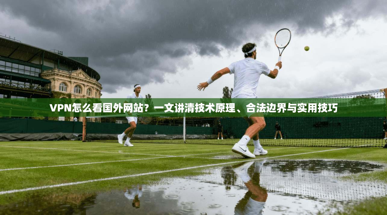 VPN怎么看国外网站？一文讲清技术原理、合法边界与实用技巧