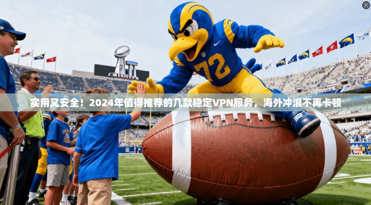 实用又安全！2024年值得推荐的几款稳定VPN服务，海外冲浪不再卡顿