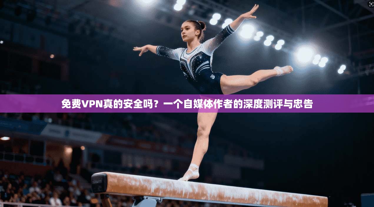 免费VPN真的安全吗？一个自媒体作者的深度测评与忠告