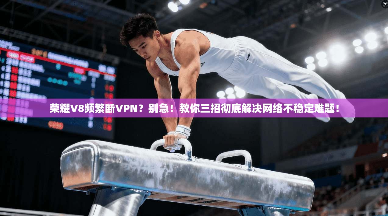 荣耀V8频繁断VPN?别急!教你三招彻底解决网络不稳定难题!