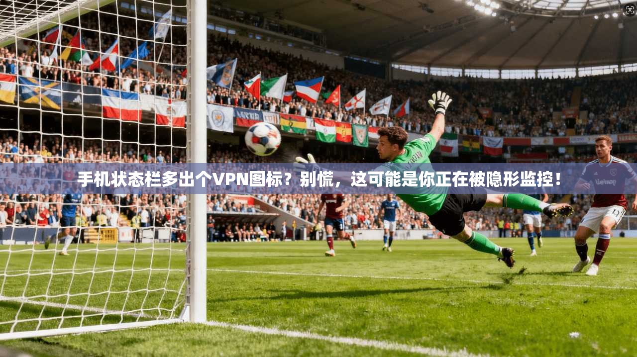 手机状态栏多出个VPN图标?别慌,这可能是你正在被隐形监控!