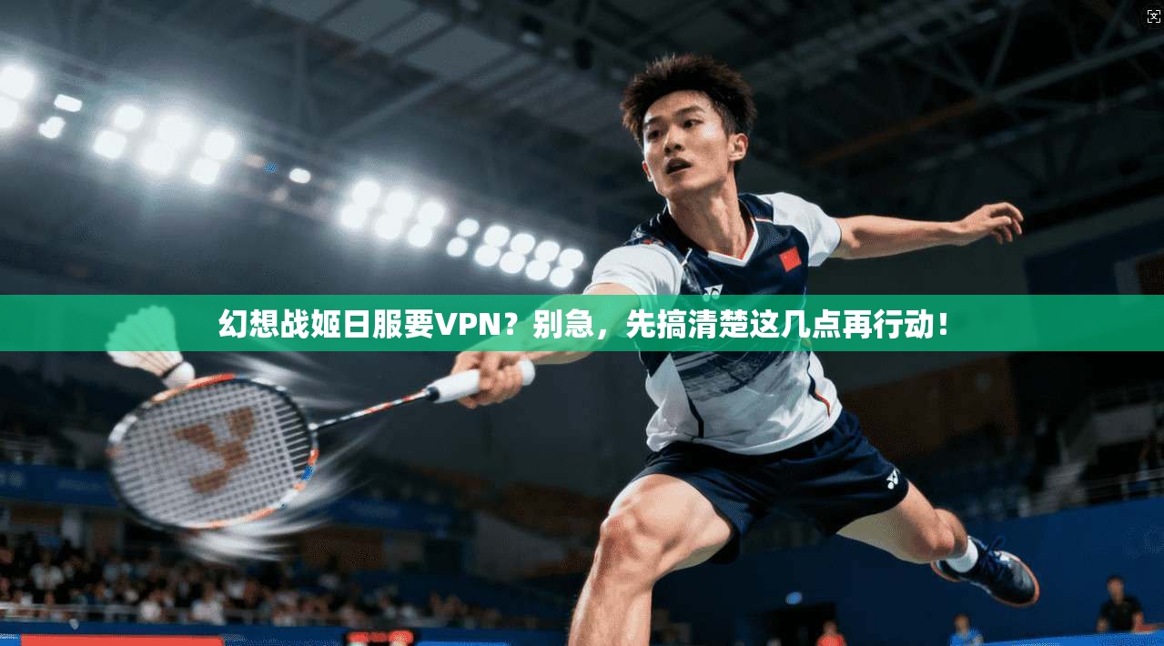 幻想战姬日服要VPN?别急,先搞清楚这几点再行动!