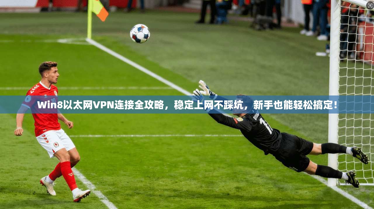 Win8以太网VPN连接全攻略,稳定上网不踩坑,新手也能轻松搞定!