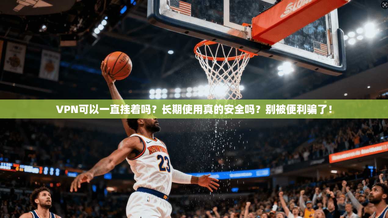 VPN可以一直挂着吗？长期使用真的安全吗？别被便利骗了！