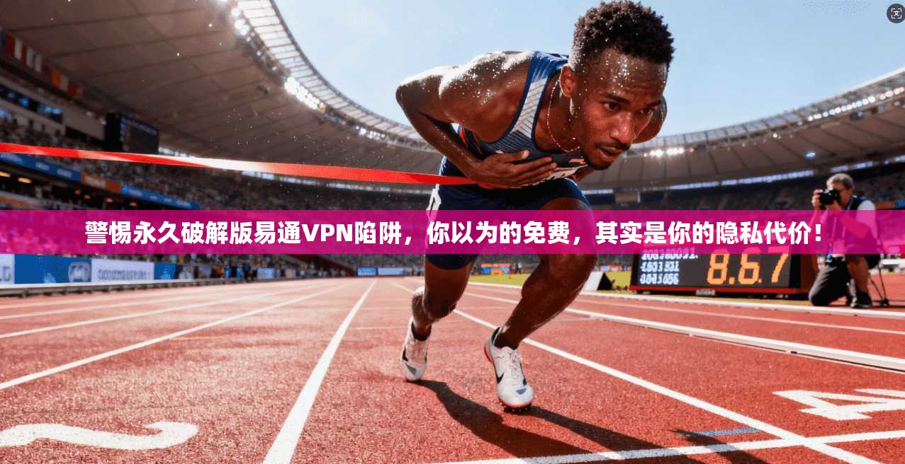 警惕永久破解版易通VPN陷阱,你以为的免费,其实是你的隐私代价!