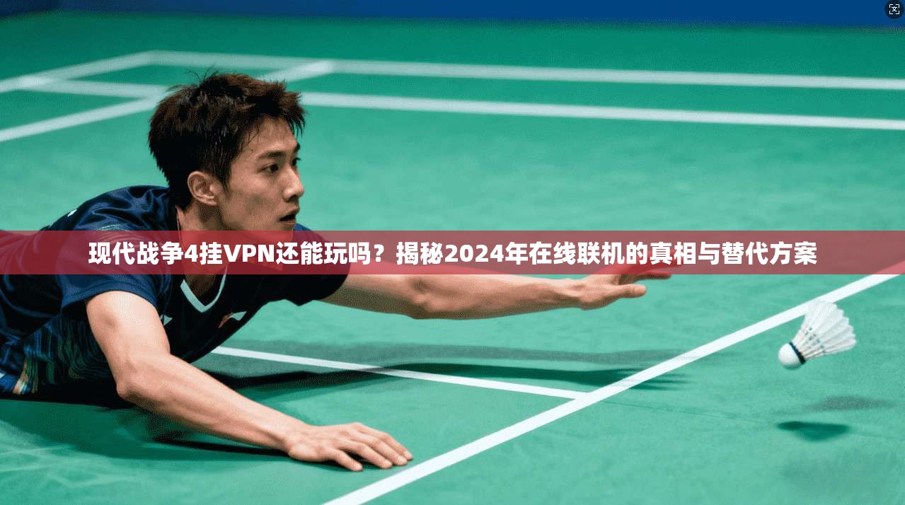 现代战争4挂VPN还能玩吗？揭秘2024年在线联机的真相与替代方案