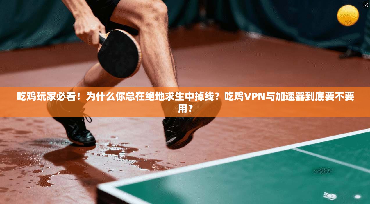 吃鸡玩家必看！为什么你总在绝地求生中掉线？吃鸡VPN与加速器到底要不要用？