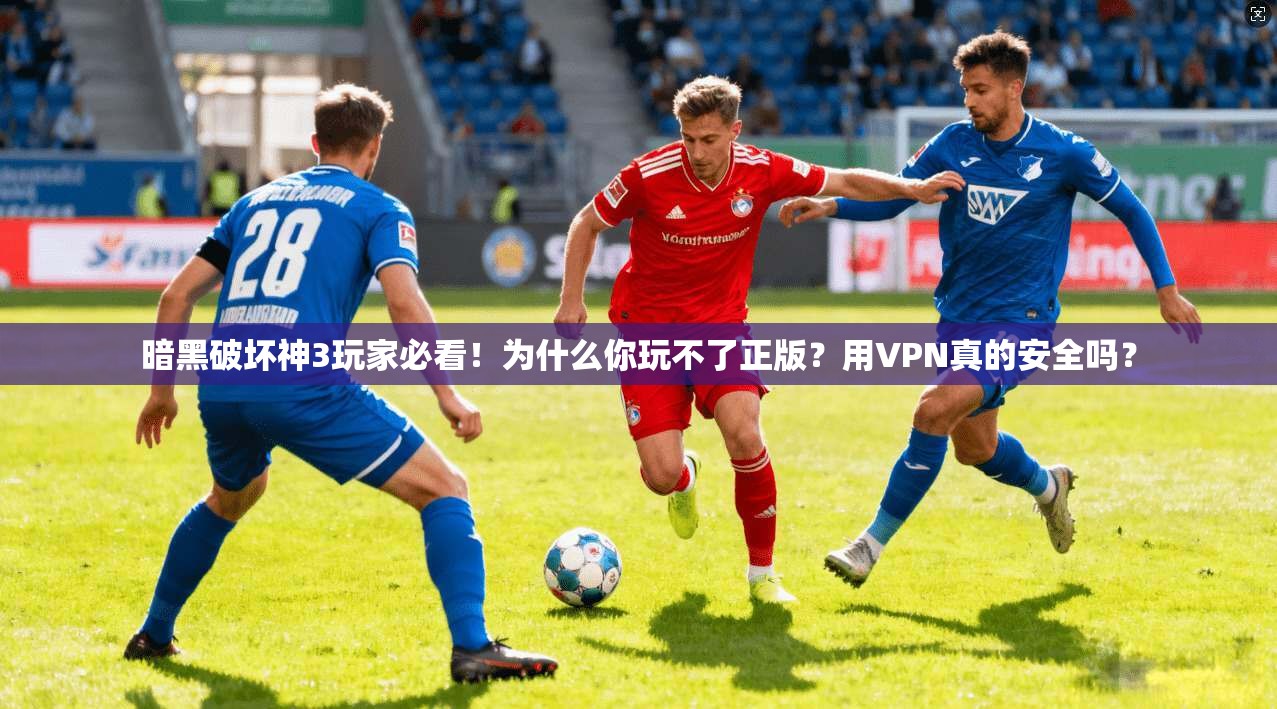 暗黑破坏神3玩家必看!为什么你玩不了正版?用VPN真的安全吗?