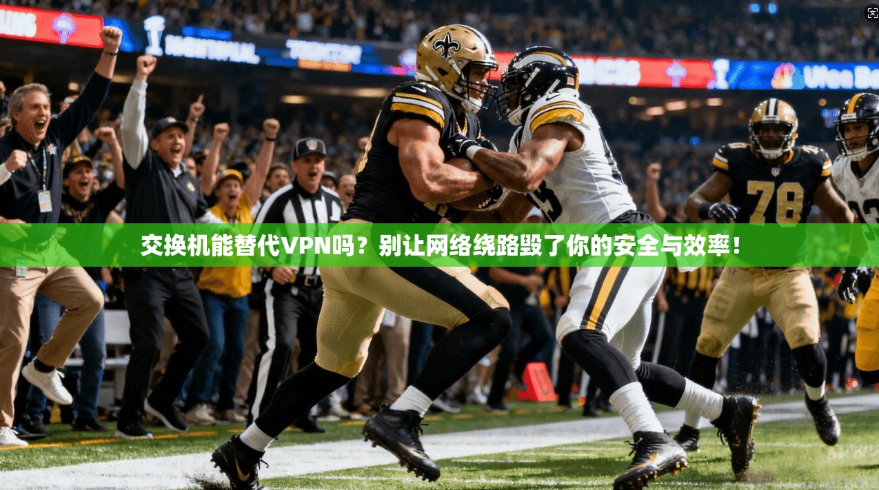 交换机能替代VPN吗?别让网络绕路毁了你的安全与效率!