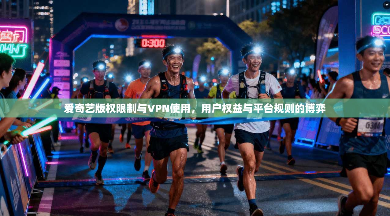 爱奇艺版权限制与VPN使用，用户权益与平台规则的博弈