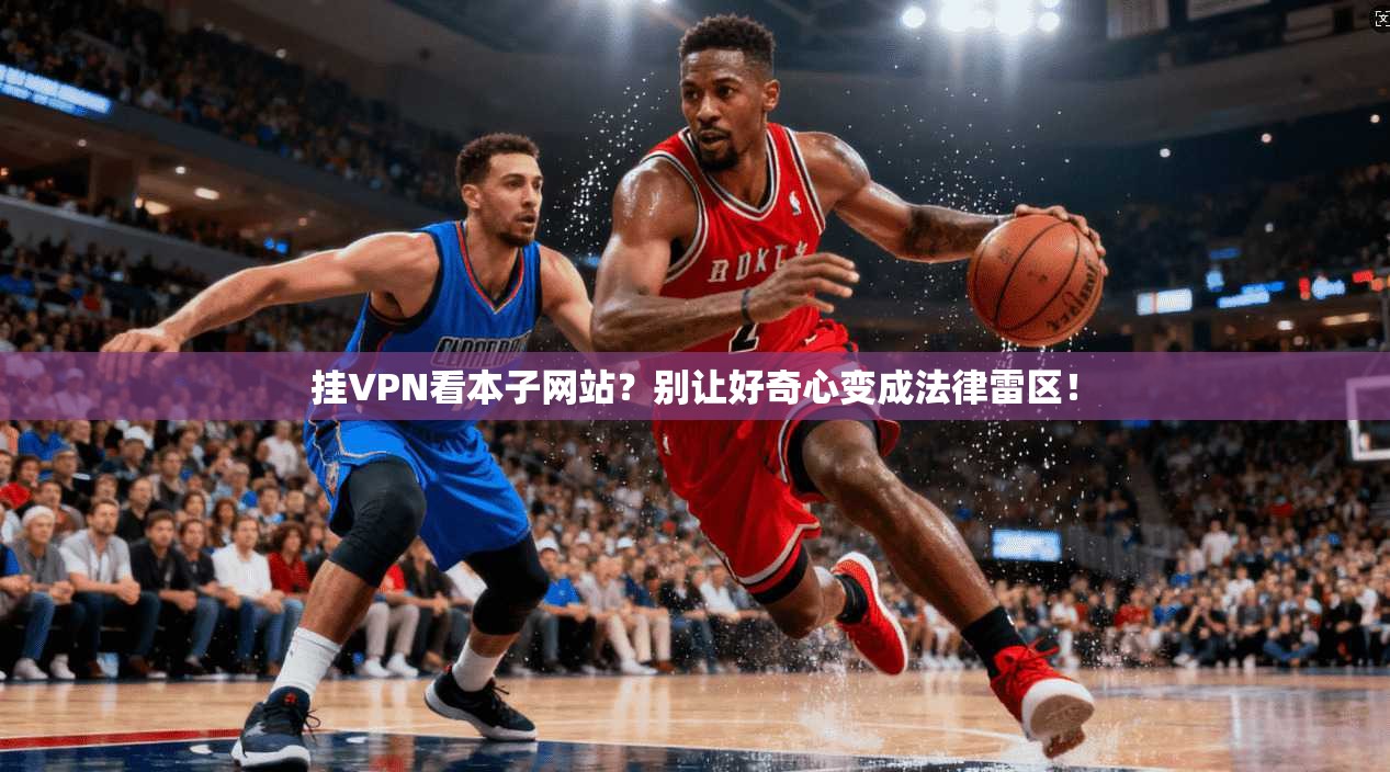 挂VPN看本子网站？别让好奇心变成法律雷区！