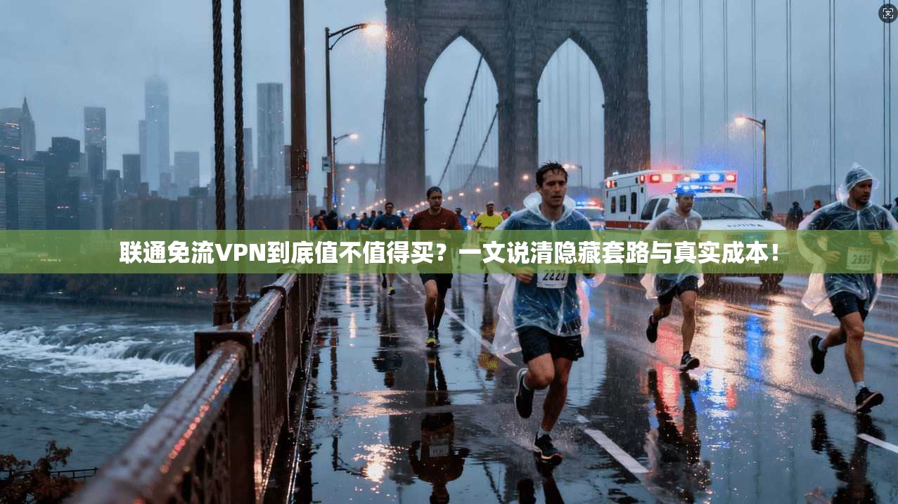 联通免流VPN到底值不值得买?一文说清隐藏套路与真实成本!