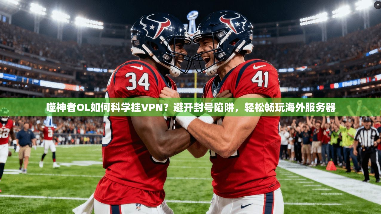 噬神者OL如何科学挂VPN?避开封号陷阱,轻松畅玩海外服务器