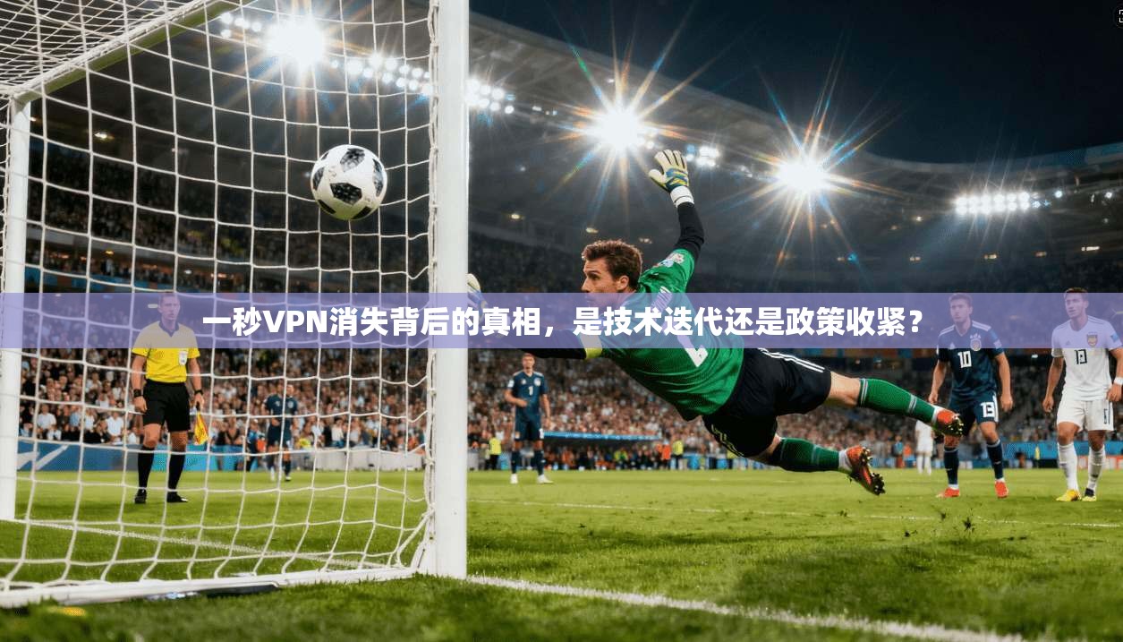 一秒VPN消失背后的真相,是技术迭代还是政策收紧?