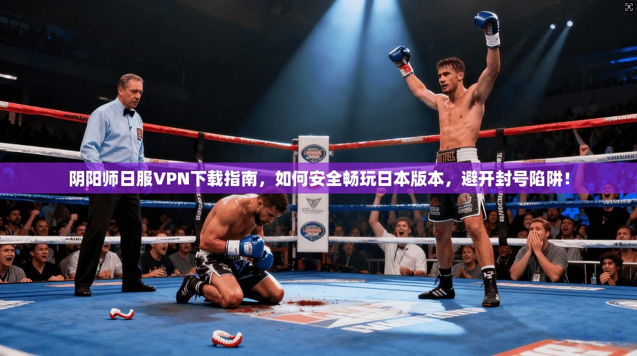 阴阳师日服VPN下载指南,如何安全畅玩日本版本,避开封号陷阱!