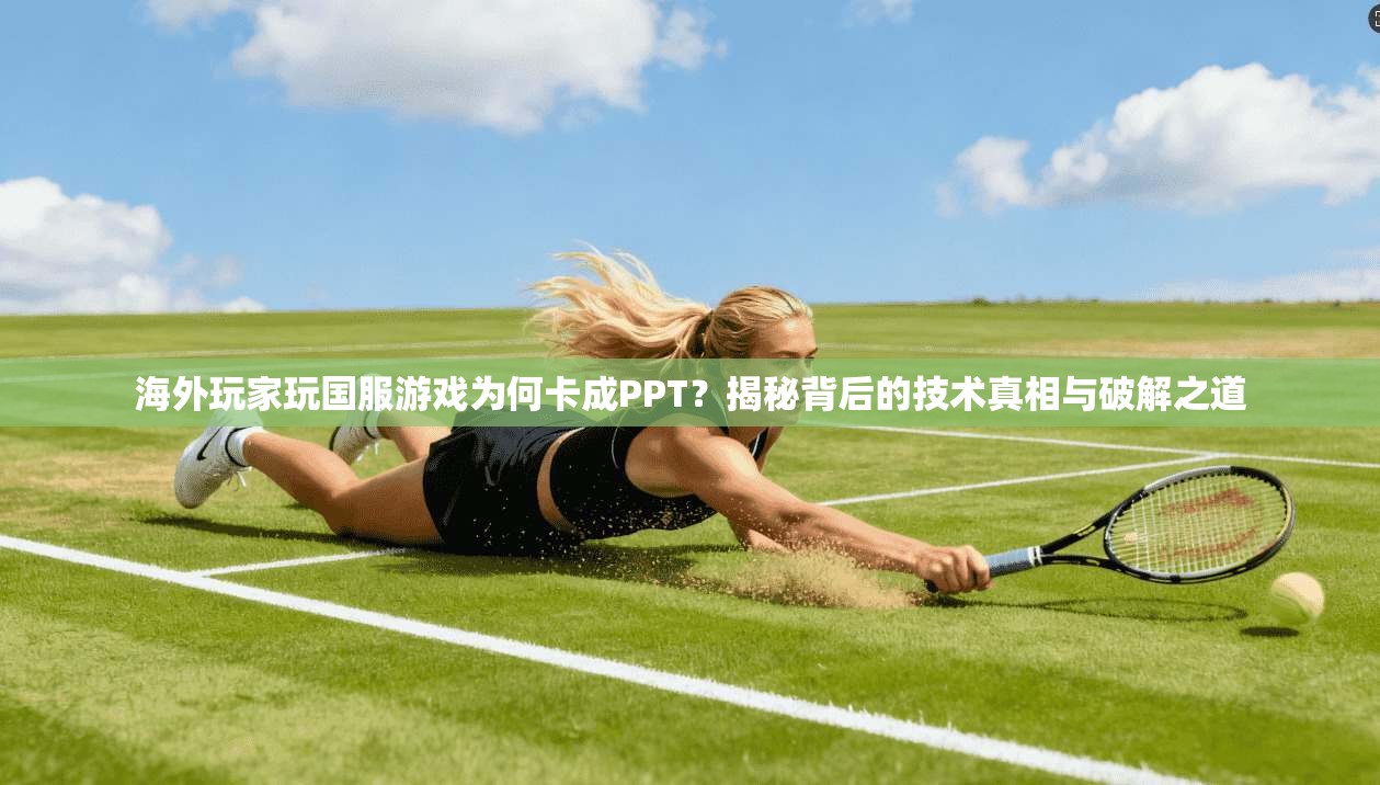 海外玩家玩国服游戏为何卡成PPT?揭秘背后的技术真相与破解之道