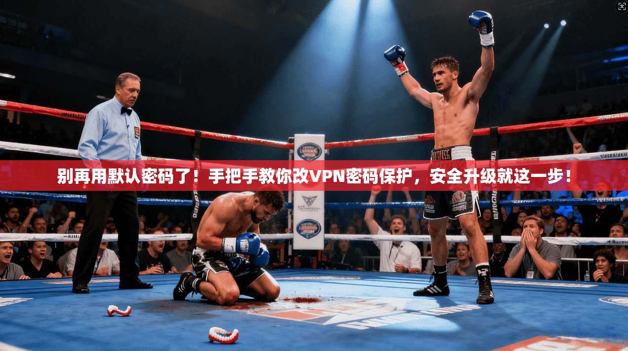 别再用默认密码了！手把手教你改VPN密码保护，安全升级就这一步！