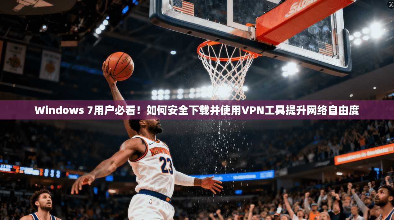 Windows 7用户必看!如何安全下载并使用VPN工具提升网络自由度