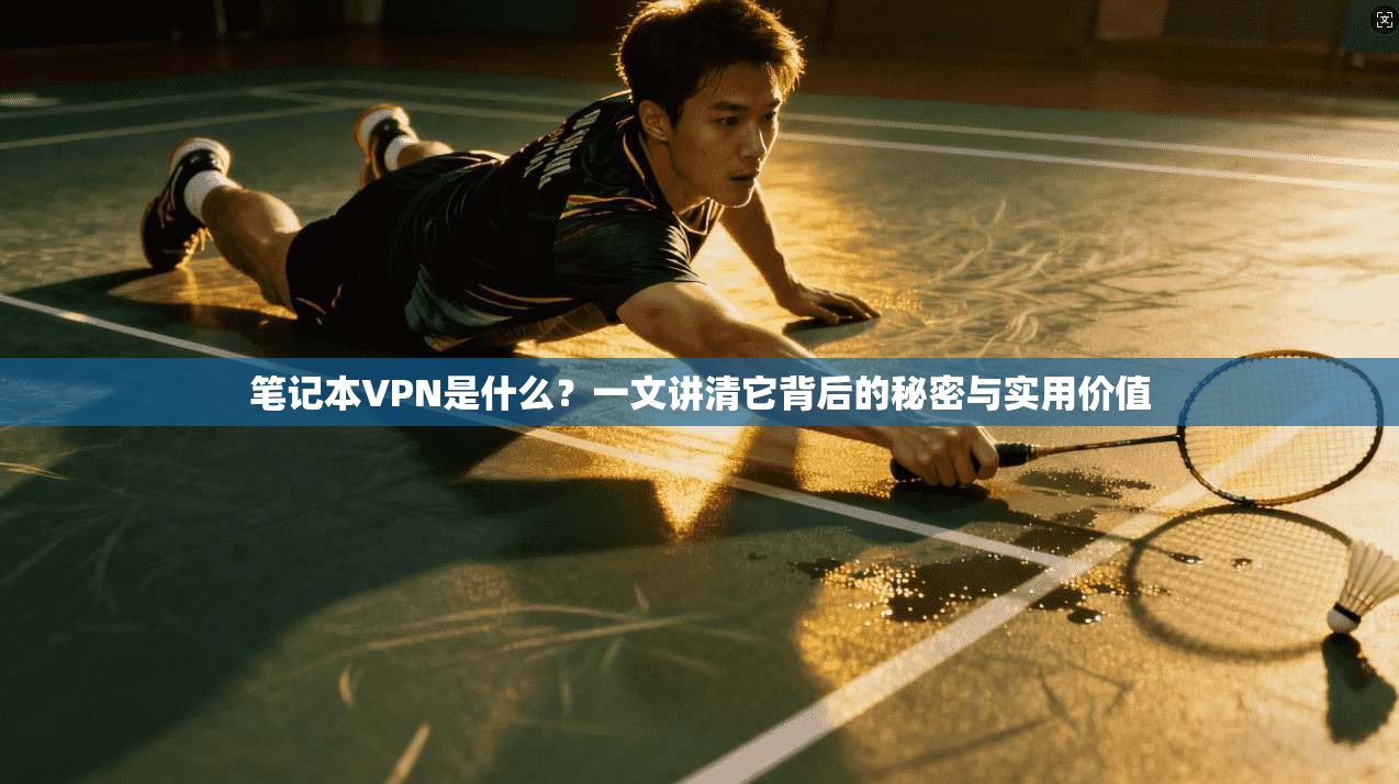 笔记本VPN是什么?一文讲清它背后的秘密与实用价值