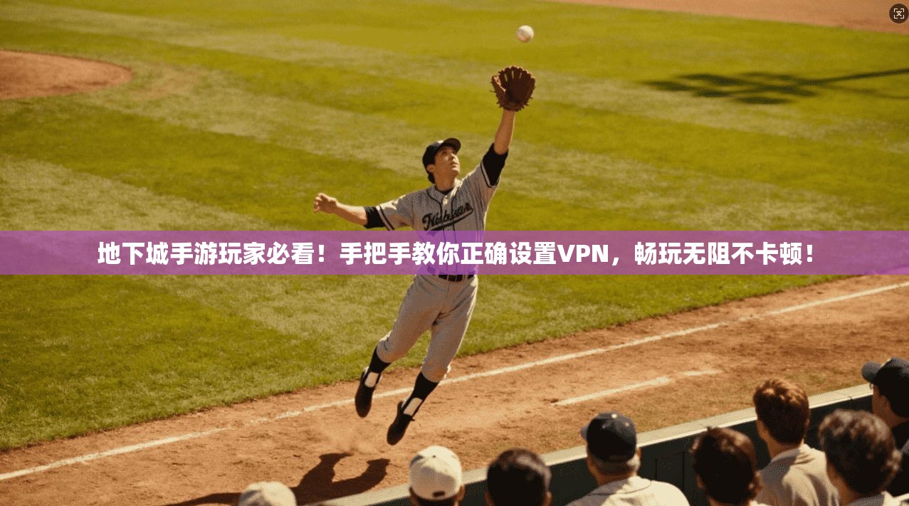 地下城手游玩家必看!手把手教你正确设置VPN,畅玩无阻不卡顿!