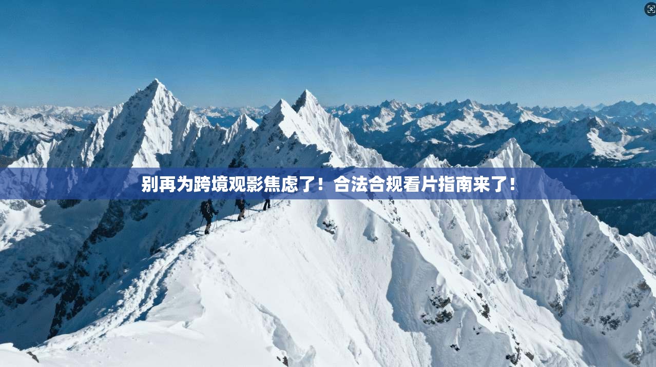 别再为跨境观影焦虑了!合法合规看片指南来了!