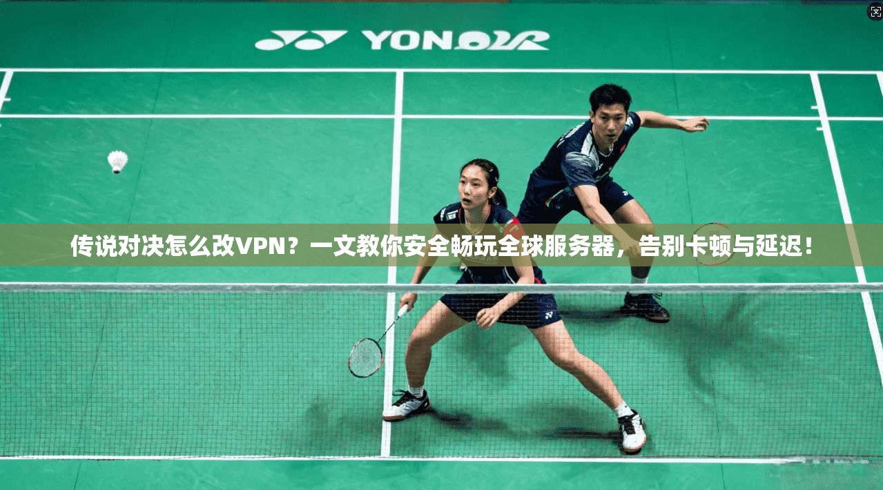 传说对决怎么改VPN？一文教你安全畅玩全球服务器，告别卡顿与延迟！