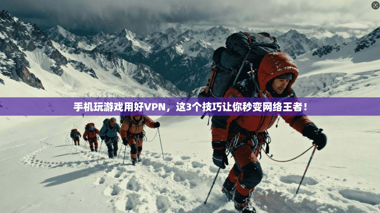手机玩游戏用好VPN,这3个技巧让你秒变网络王者!
