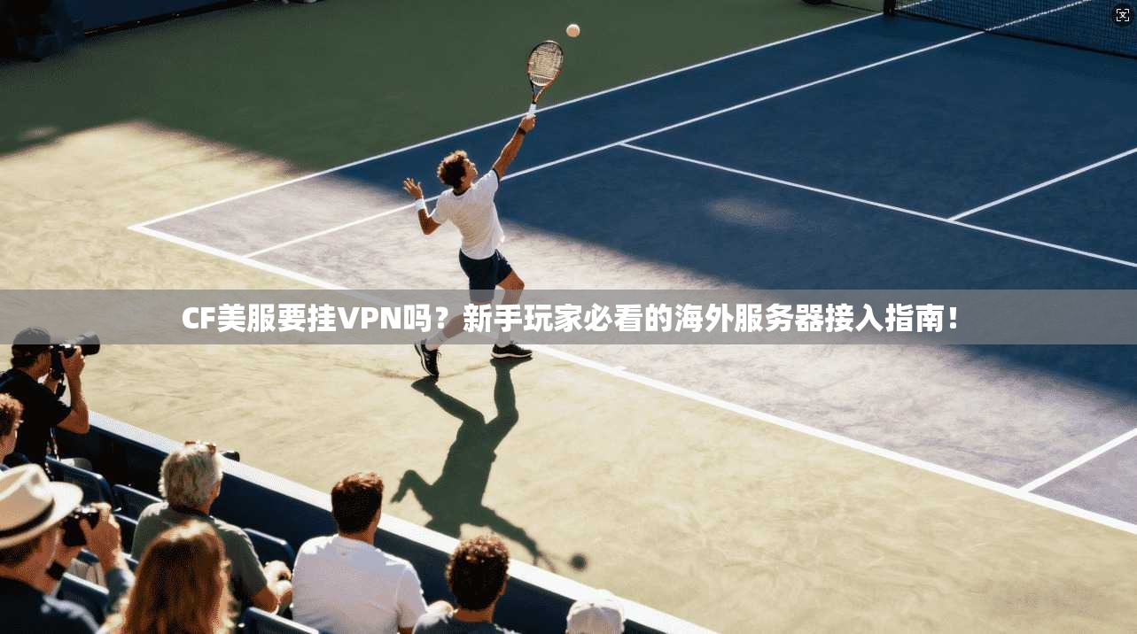 CF美服要挂VPN吗?新手玩家必看的海外服务器接入指南!