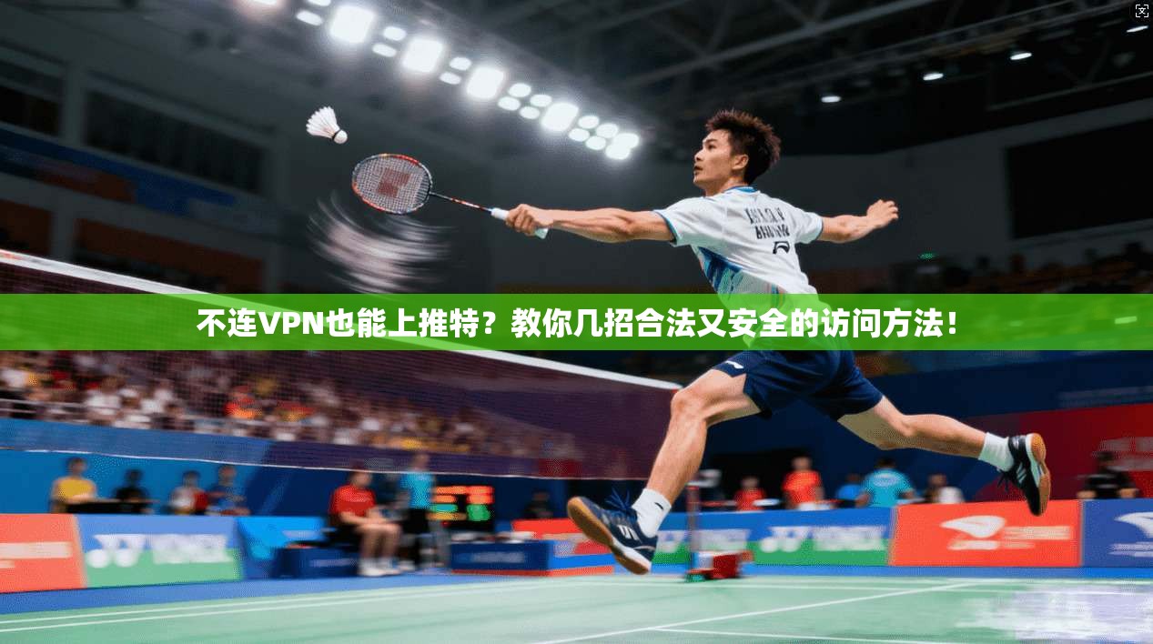 不连VPN也能上推特?教你几招合法又安全的访问方法!