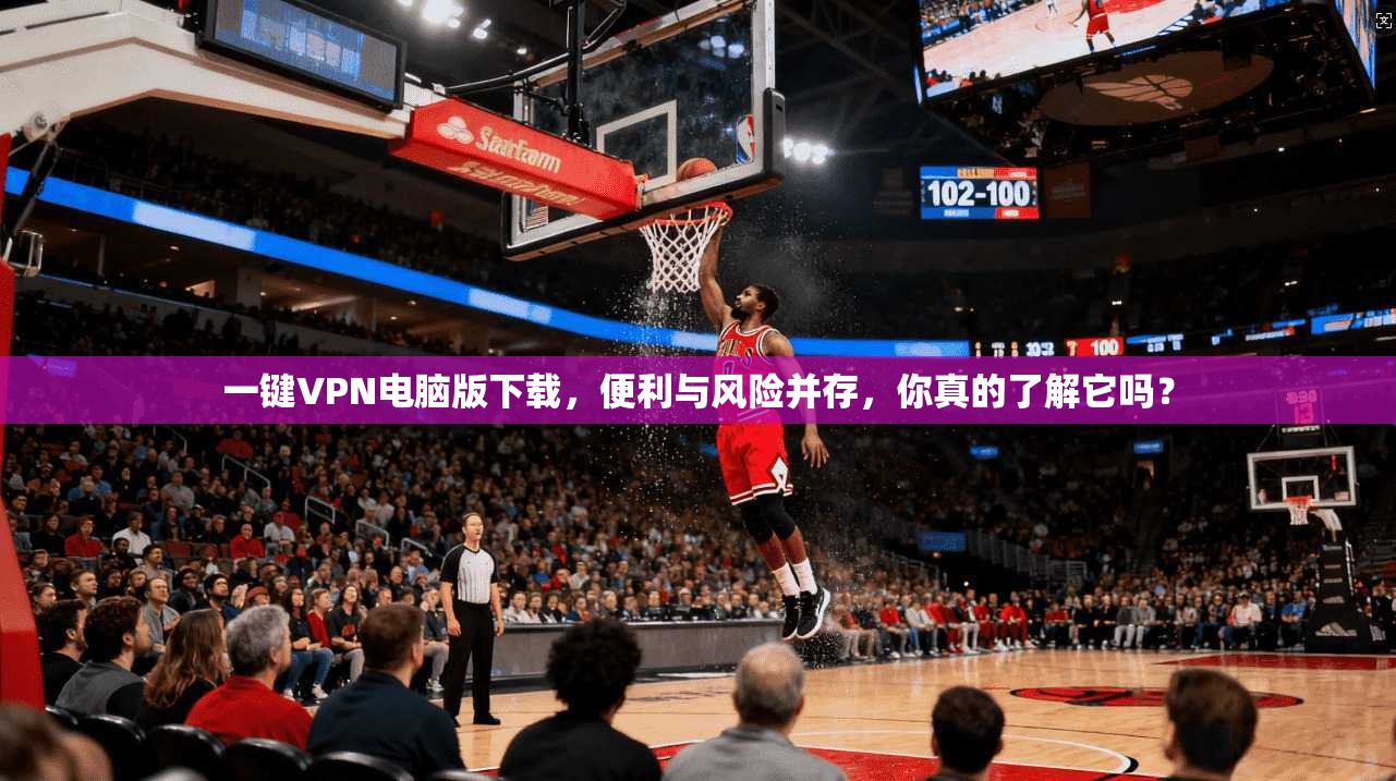 一键VPN电脑版下载,便利与风险并存,你真的了解它吗?