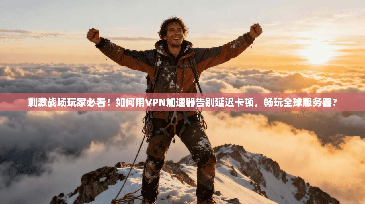 刺激战场玩家必看！如何用VPN加速器告别延迟卡顿，畅玩全球服务器？