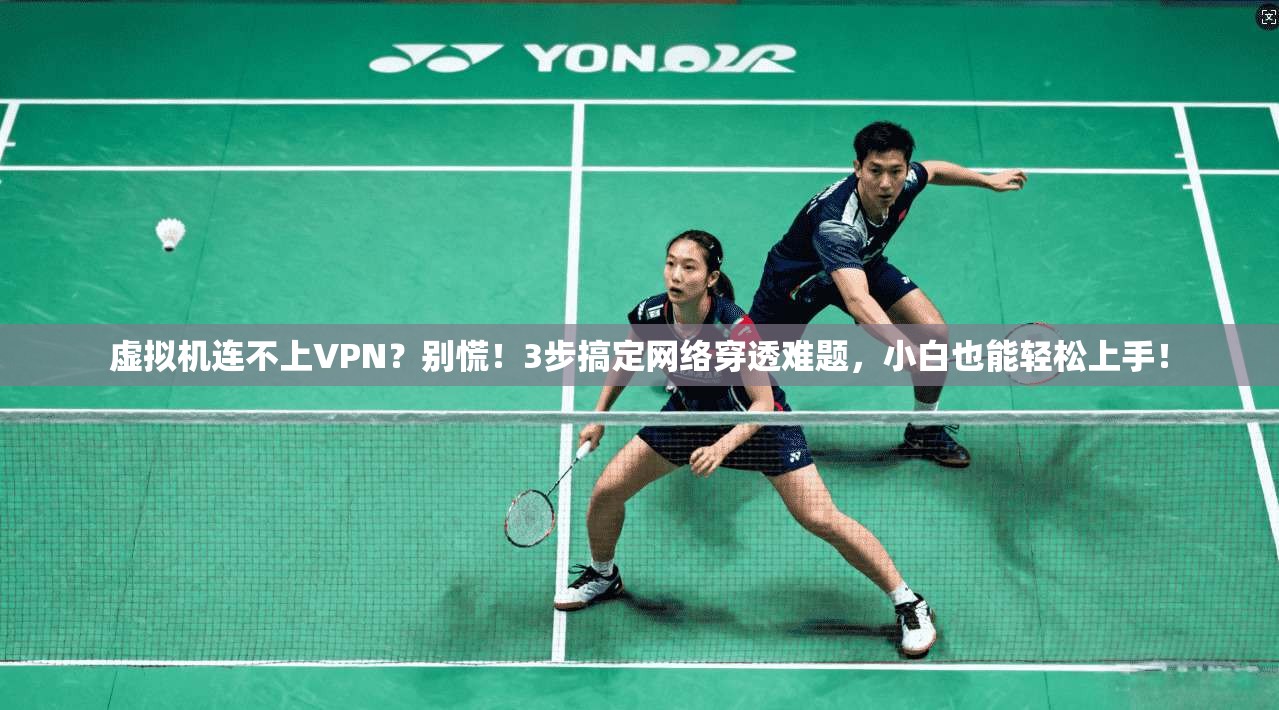 虚拟机连不上VPN?别慌!3步搞定网络穿透难题,小白也能轻松上手!
