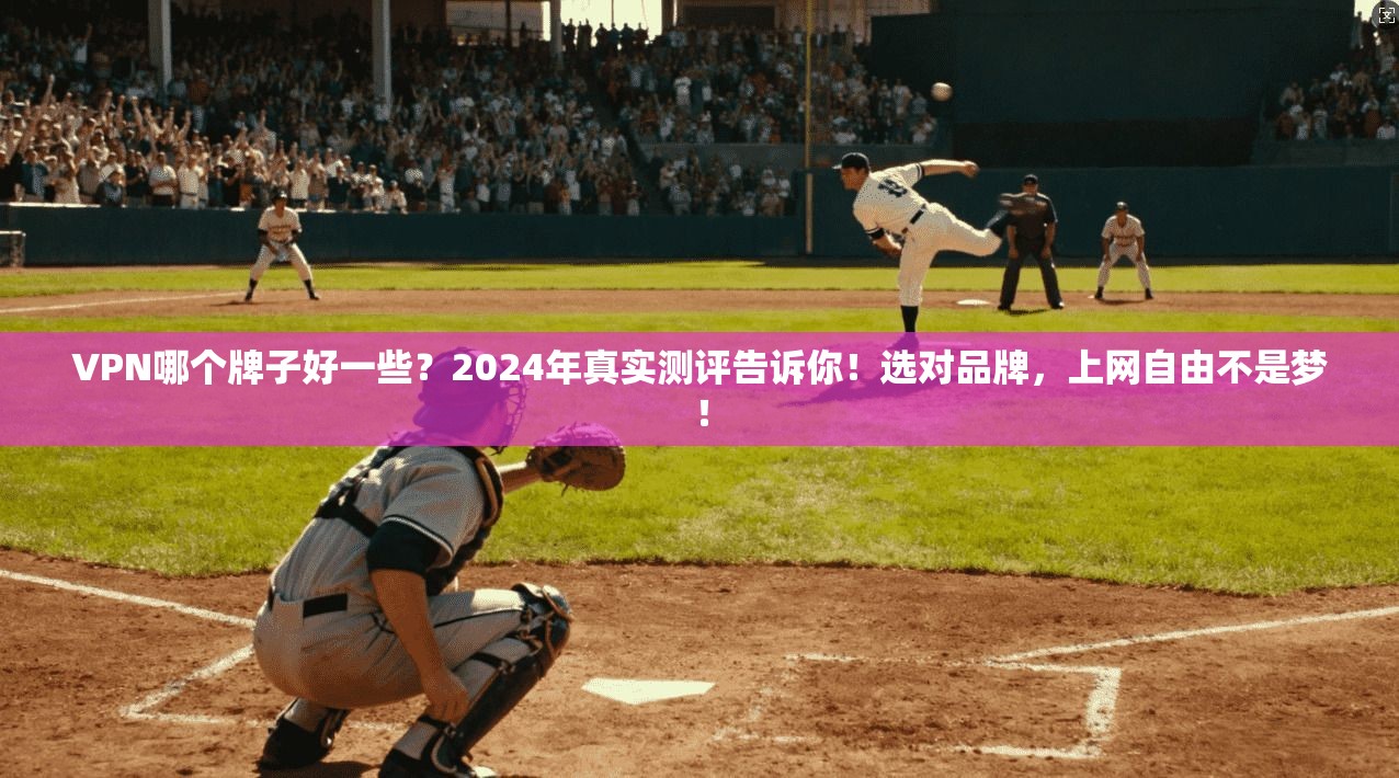 VPN哪个牌子好一些?2024年真实测评告诉你!选对品牌,上网自由不是梦!