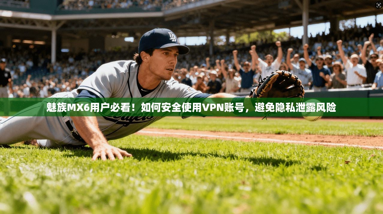 魅族MX6用户必看!如何安全使用VPN账号,避免隐私泄露风险