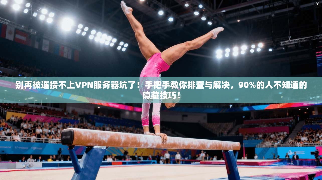 别再被连接不上VPN服务器坑了！手把手教你排查与解决，90%的人不知道的隐藏技巧！