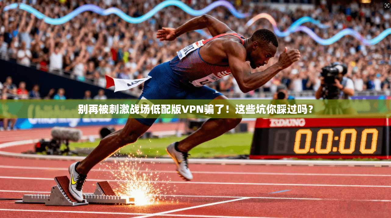 别再被刺激战场低配版VPN骗了!这些坑你踩过吗?