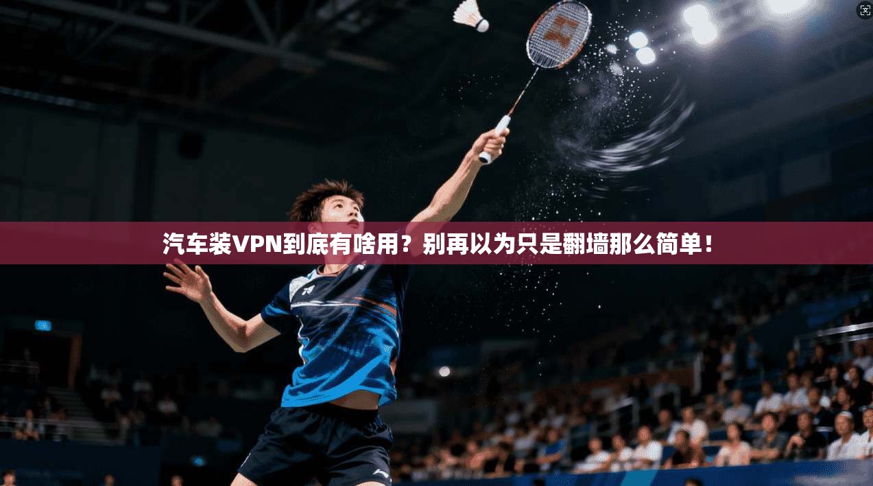 汽车装VPN到底有啥用?别再以为只是翻墙那么简单!