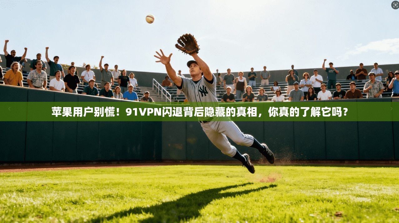 苹果用户别慌!91VPN闪退背后隐藏的真相,你真的了解它吗?