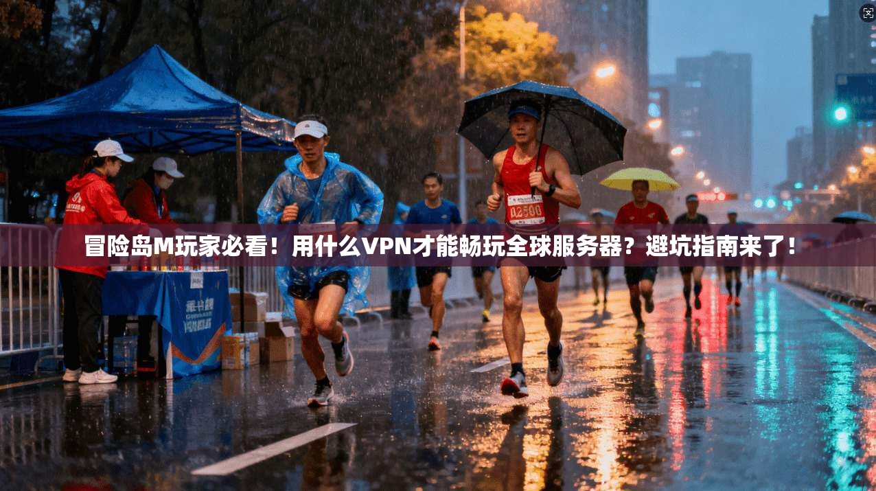 冒险岛M玩家必看！用什么VPN才能畅玩全球服务器？避坑指南来了！