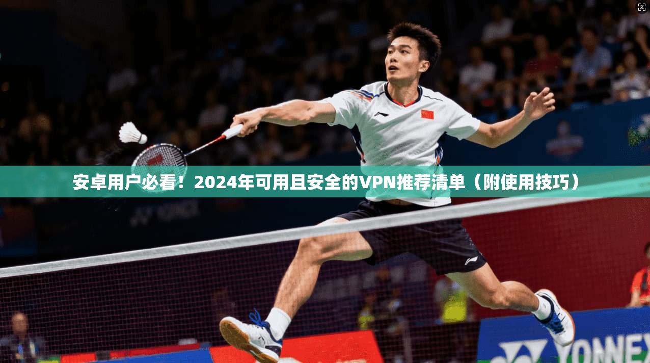 安卓用户必看！2024年可用且安全的VPN推荐清单（附使用技巧）