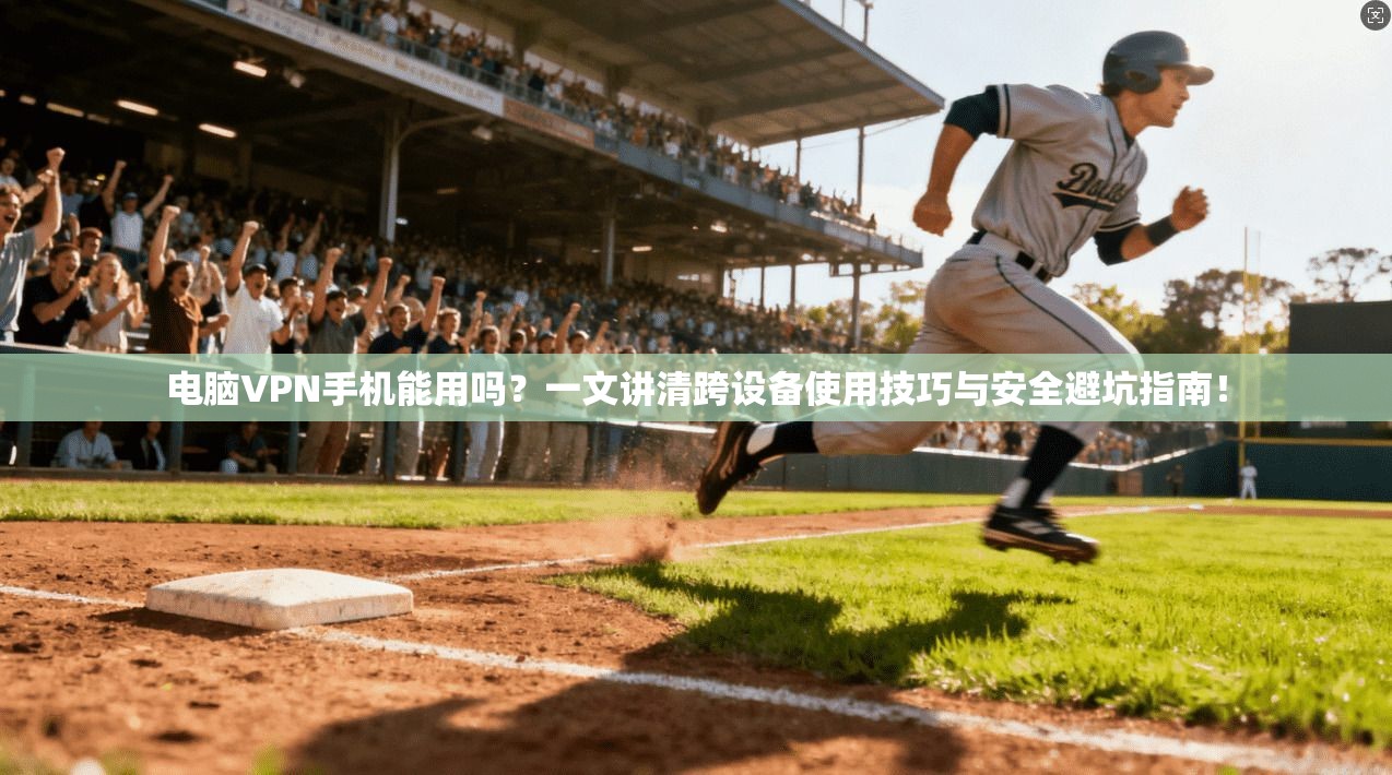 电脑VPN手机能用吗?一文讲清跨设备使用技巧与安全避坑指南!