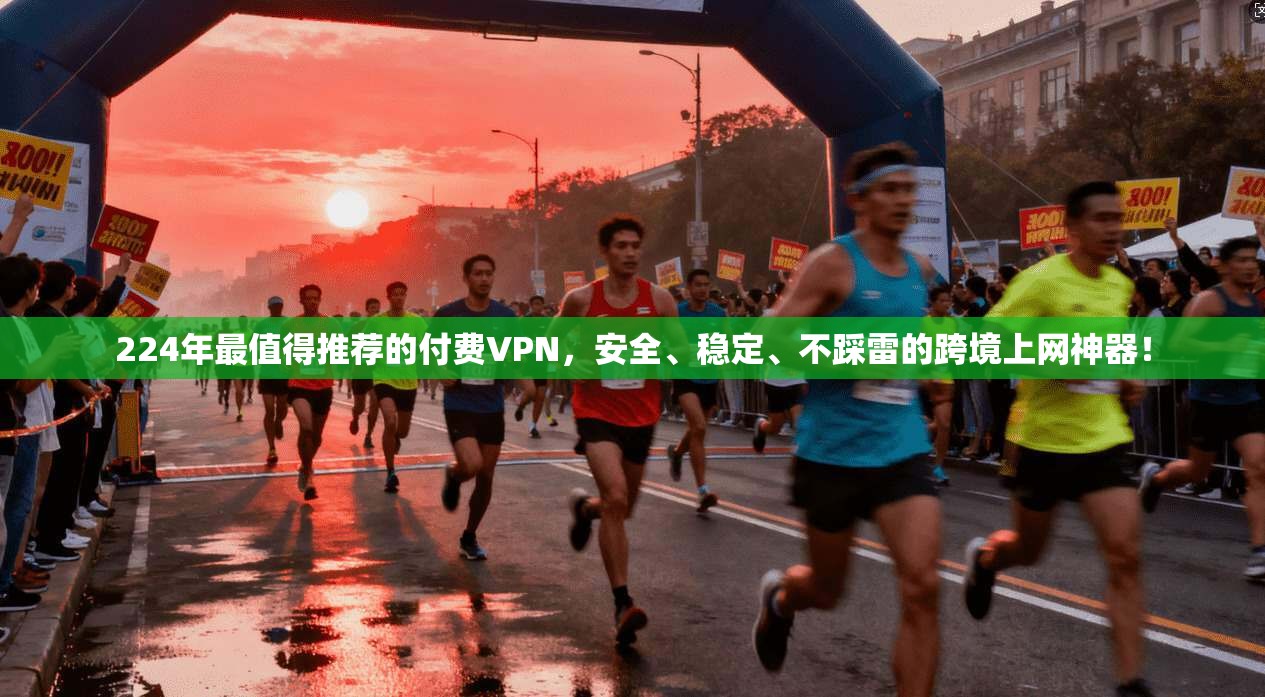 224年最值得推荐的付费VPN，安全、稳定、不踩雷的跨境上网神器！