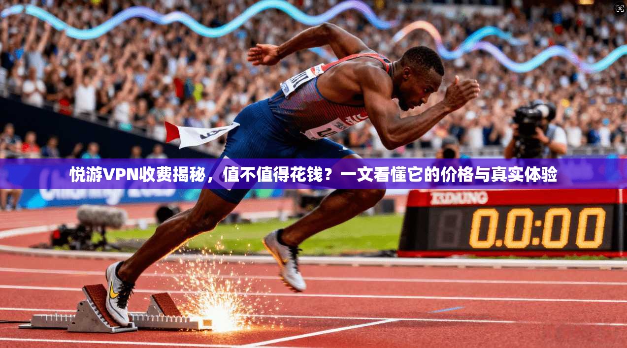 悦游VPN收费揭秘,值不值得花钱?一文看懂它的价格与真实体验