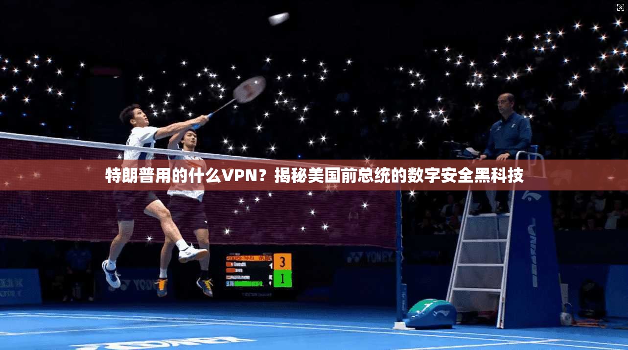 特朗普用的什么VPN?揭秘美国前总统的数字安全黑科技